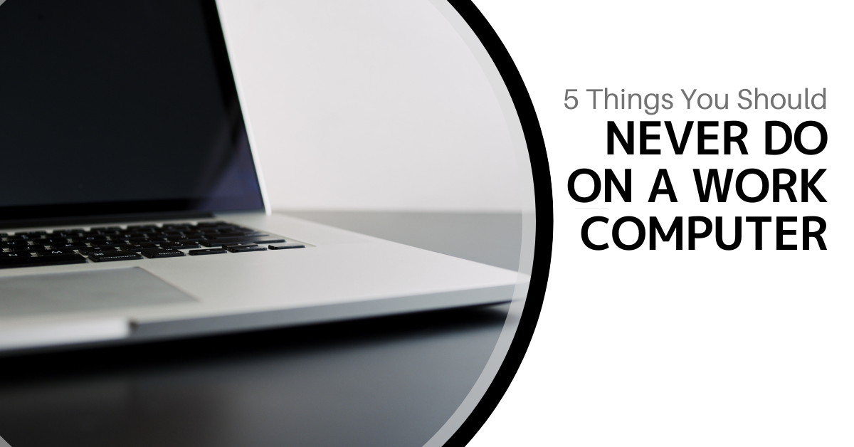 5 Things You Should Never Do on a Work Computer